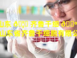 山东 🦄 齐鲁干细 🐺 胞如何（山东省齐鲁干细胞有限公司）